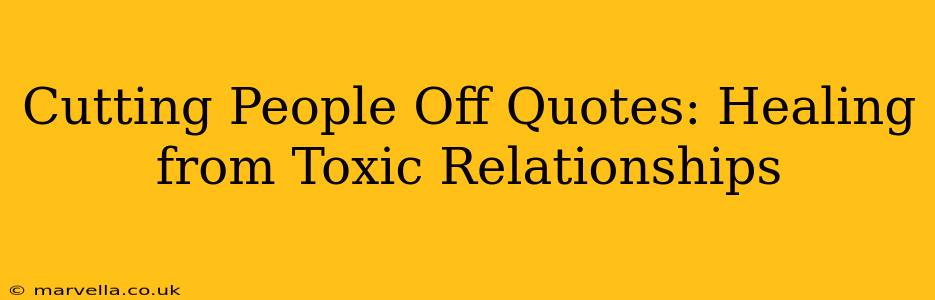 Cutting People Off Quotes: Healing from Toxic Relationships