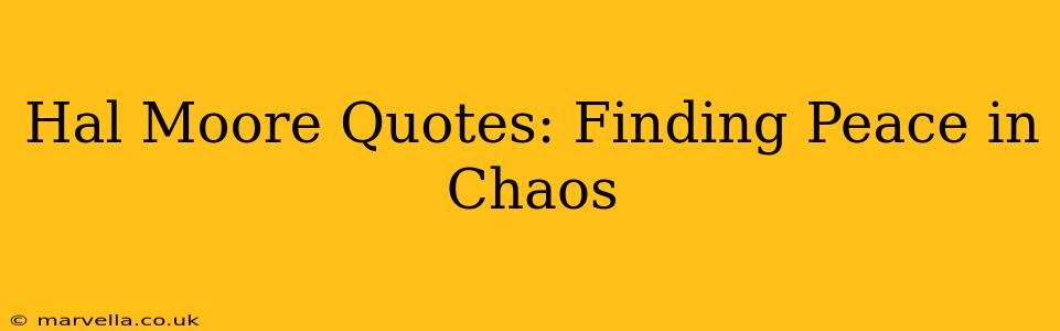 Hal Moore Quotes: Finding Peace in Chaos