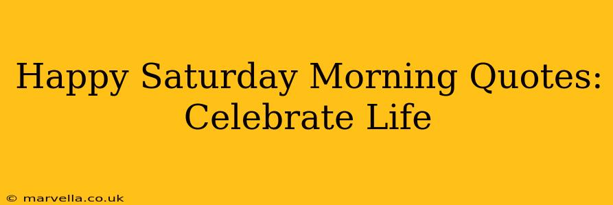 Happy Saturday Morning Quotes: Celebrate Life