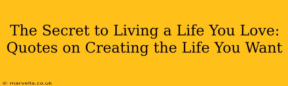 The Secret to Living a Life You Love: Quotes on Creating the Life You Want